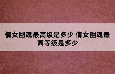 倩女幽魂最高级是多少 倩女幽魂最高等级是多少